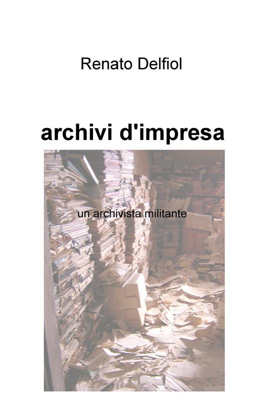 Archivi d'impresa. Un archivista militante - Renato Delfiol - copertina