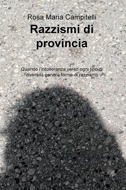 Razzismi di provincia. Quando l'intolleranza verso ogni tipo di diversità genera forme di razzismo - Rosa Maria Campitelli - copertina