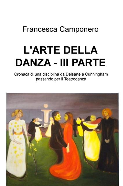 L' arte della danza. Vol. 3: Cronaca di una disciplina da Delsarte a Cunningham passando per il Teatrodanza. - Francesca Camponero - copertina