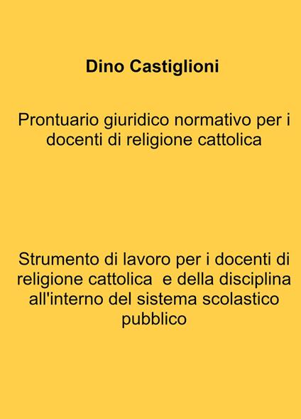 Prontuario giuridico normativo per i docenti di religione cattolica. Strumento di lavoro per i docenti di religione cattolica e della disciplina all'interno del sistema scolastico pubblico - Dino Castiglioni - copertina