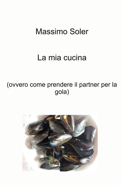 La mia cucina (ovvero come prendere il partner per la gola) - Massimo Soler - copertina