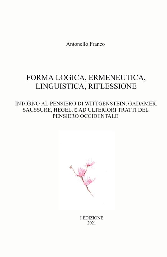 Forma logica, ermeneutica, linguistica, riflessione. Intorno al pensiero di Wittgenstein, Gadamer, Saussure, Hegel. E e ad ulteriori tratti del pensiero occidentale - Antonello Franco - copertina