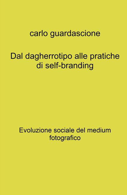 Dal dagherrotipo alle pratiche di self-branding. Evoluzione sociale del medium fotografico - Carlo Guardascione - copertina