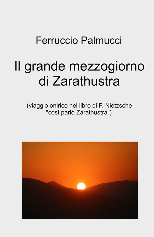 Il grande mezzogiorno di Zarathustra. viaggio onirico nel libro di F. Nietzsche «Così parlo Zarathustra» - Ferruccio Palmucci - copertina