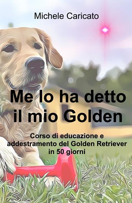 Me lo ha detto il mio Golden. Corso di educazione e addestramento del Golden Retriever in 50 giorni - Michele Caricato - copertina