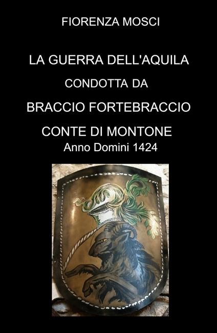 La guerra dell'aquila condotta da Braccio Fortebraccio Conte di Montone. Anno Domini 1424 - FIORENZA MOSCI - copertina