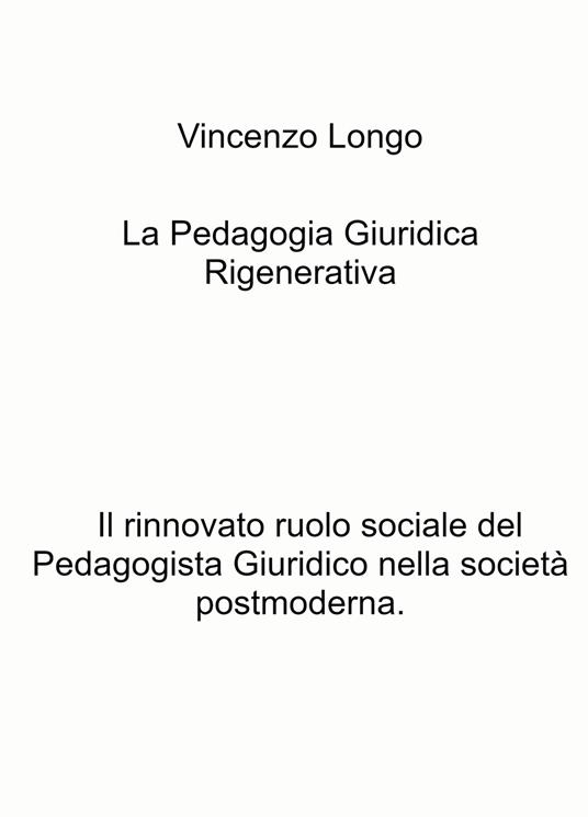 La pedagogia giuridica rigenerativa. Il rinnovato ruolo sociale del pedagogista giuridico nella società postmoderna - Vincenzo Longo - copertina