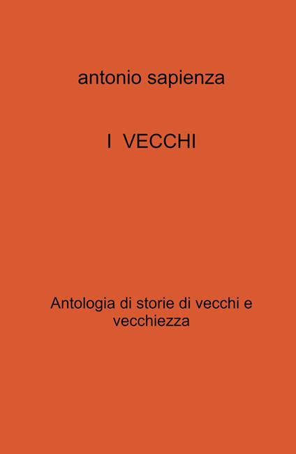 I vecchi. Antologia di storie di vecchi e vecchiezza - Antonio Sapienza - copertina