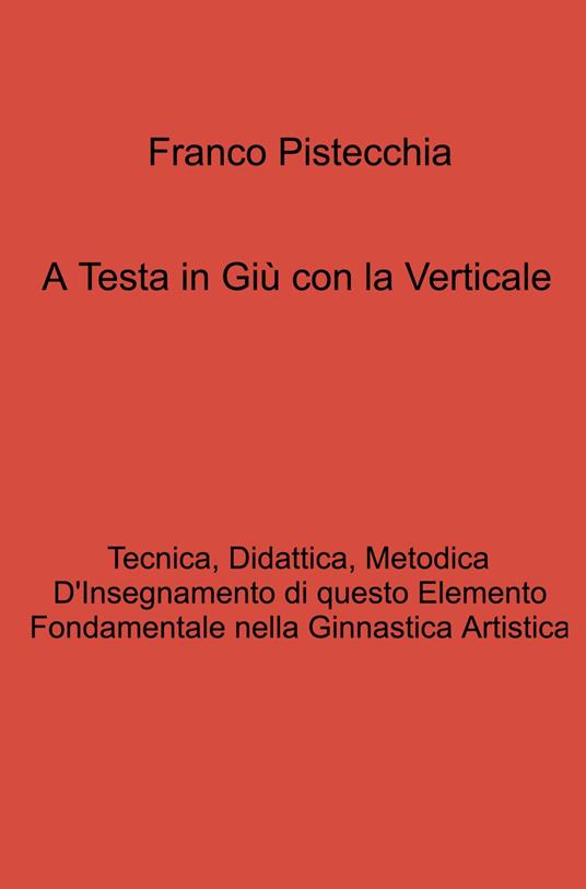 A testa in giù con la verticale. tecnica, didattica, metodica d'insegnamento di questo elemento fondamentale nella ginnastica artistica - Franco Pistecchia - copertina