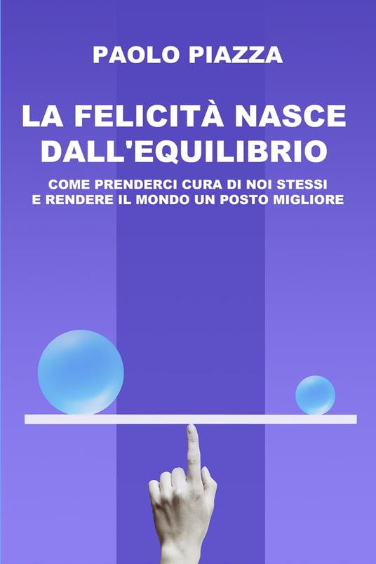 La felicità nasce dall'equilibrio. Come prenderci cura di noi stessi e rendere il mondo un posto migliore - Paolo Piazza - ebook