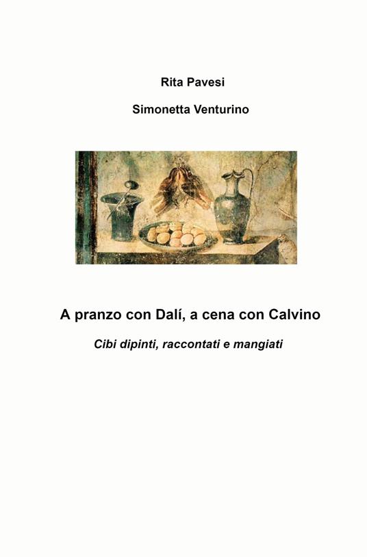 A pranzo con Dali, a cena con Calvino. Cibi dipinti, raccontati e mangiati - Simonetta Venturino,Rita Pavesi - copertina