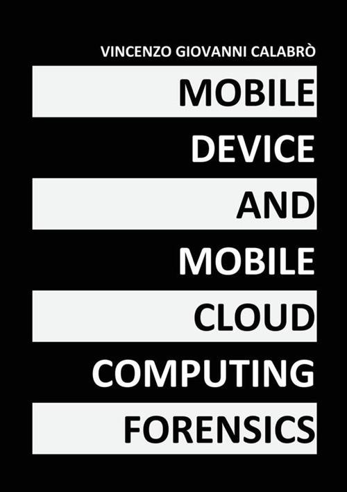 Mobile device and mobile cloud computing forensics - Vincenzo Giovanni Calabrò - copertina
