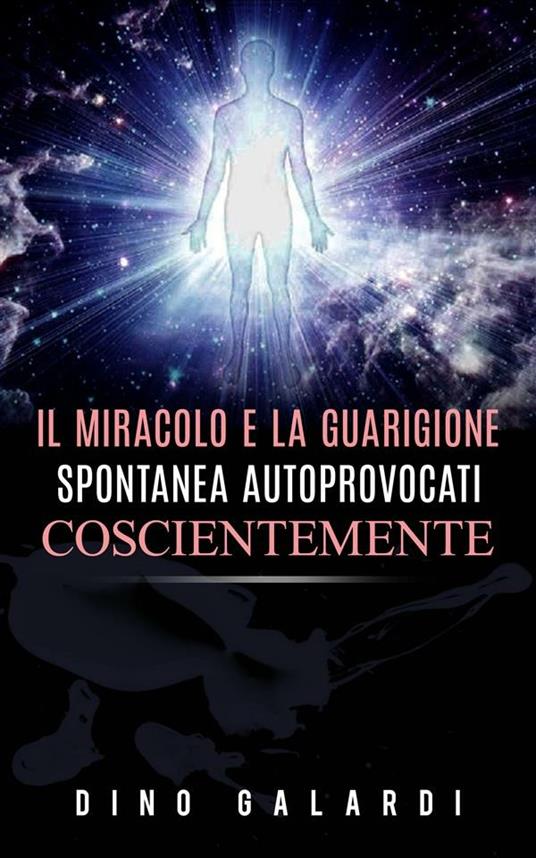 Il miracolo e la guarigione spontanea autoprovocati coscientemente - Dino Galardi - ebook
