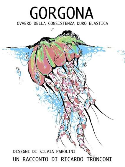 Gorgona, ovvero della consistenza duro elastica - Silvia Parolini,Ricardo Tronconi - ebook