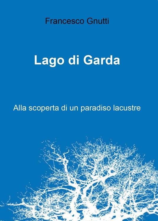 Lago di Garda. Alla scoperta di un paradiso lacustre - Francesco Gnutti - copertina