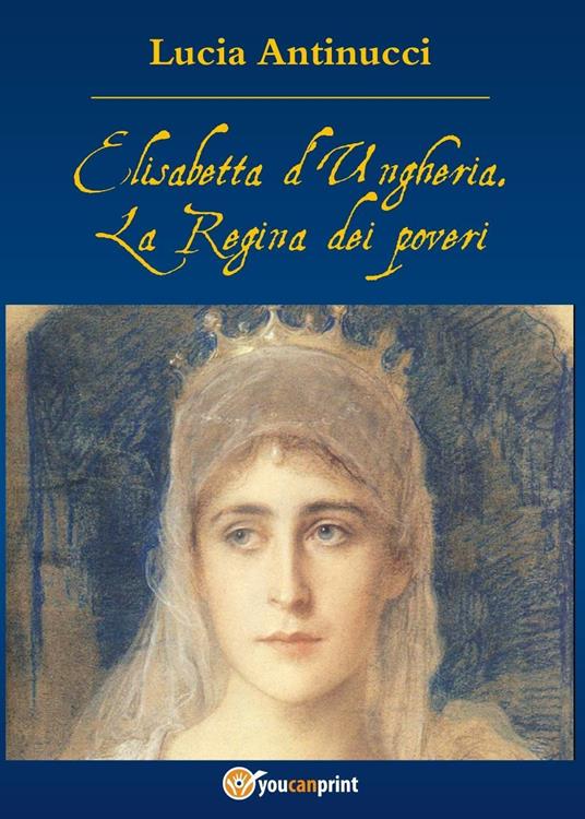 Elisabetta d'Ungheria. La Regina pei poveri - Lucia Antinucci - copertina