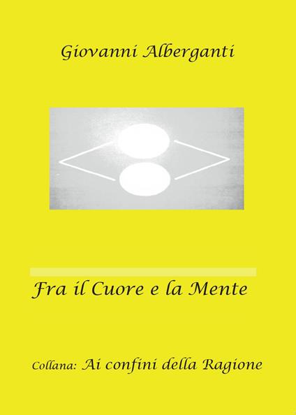 Fra il cuore e la mente. Ai confini della ragione - Giovanni Alberganti - copertina