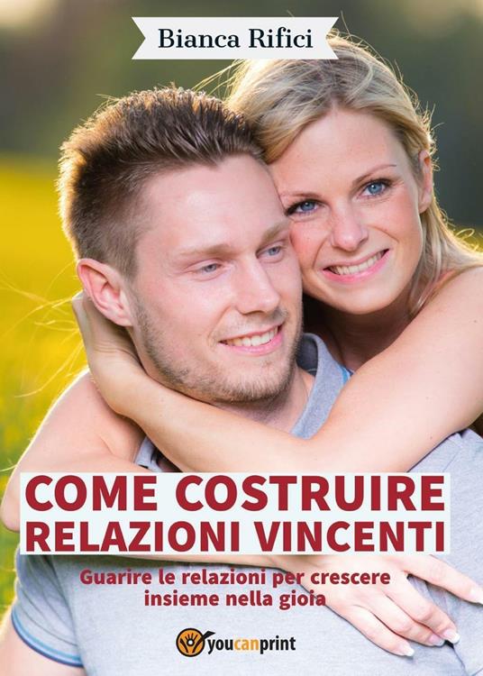 Come costruire relazioni vincenti. Guarire le relazioni per crescere insieme nella gioia - Bianca Rifici - copertina