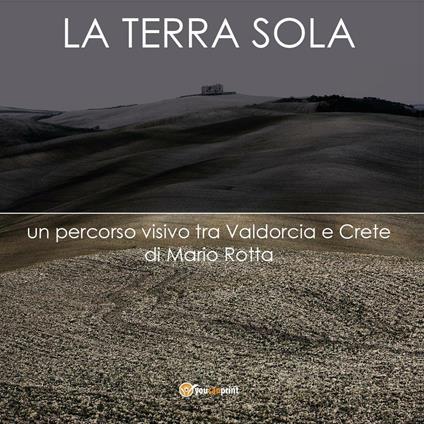 La terra sola. Un percorso visivo tra Valdorcia e Crete - Mario Rotta - copertina