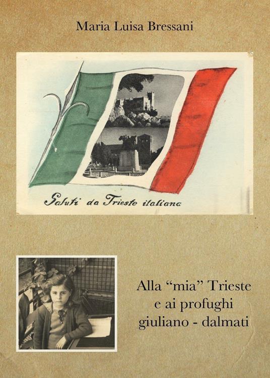 Alla «mia» Trieste e ai profughi giuliano-dalmati - Maria Luisa Bressani - copertina