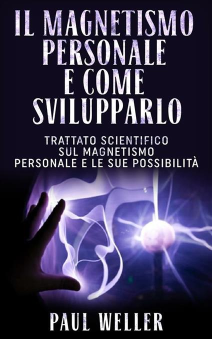 Il magnetismo personale e come svilupparlo. Trattato scientifico sul magnetismo personale e le sue possibilità - Paul Weller - ebook