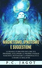 Magnetismo, ipnotismo e suggestione. Le regole d'oro per influire sul prossimo, sviluppare le proprie energie nascoste, potenziare la personalità e curare le malattie