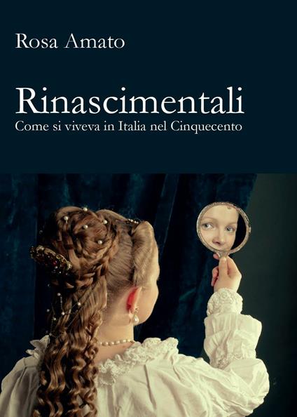 Rinascimentali. Come si viveva in Italia nel Cinquecento - Rosa Amato - copertina