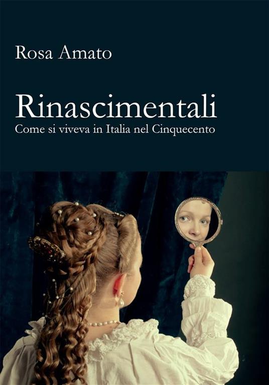 Rinascimentali. Come si viveva in Italia nel Cinquecento - Rosa Amato - ebook