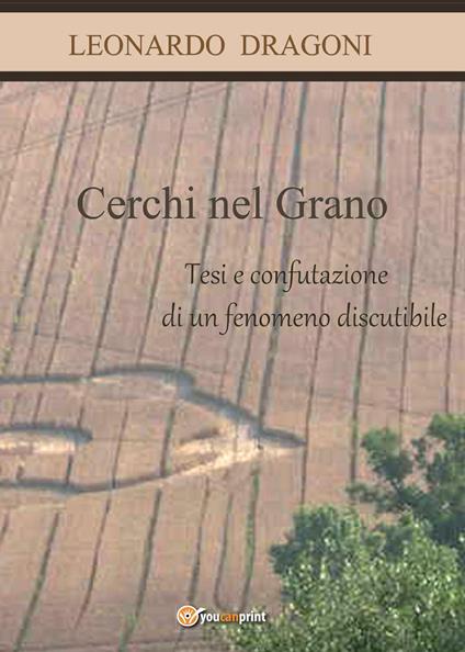 Cerchi nel grano. Tesi e confutazione di un fenomeno discutibile. - Leonardo Dragoni - copertina