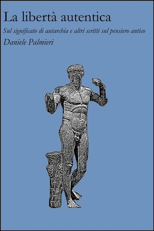 La libertà autentica. Sul significato di autarchia e altri scritti sul pensiero antico - Daniele Palmieri - ebook