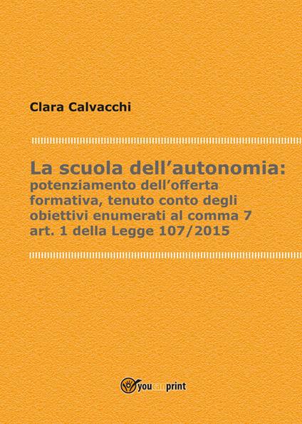 La scuola dell'autonomia: potenziamento dell'offerta formativa, tenuto conto degli obiettivi enumerati al comma 7, art. 1 della Legge 107/2015 - Clara Calvacchi - copertina