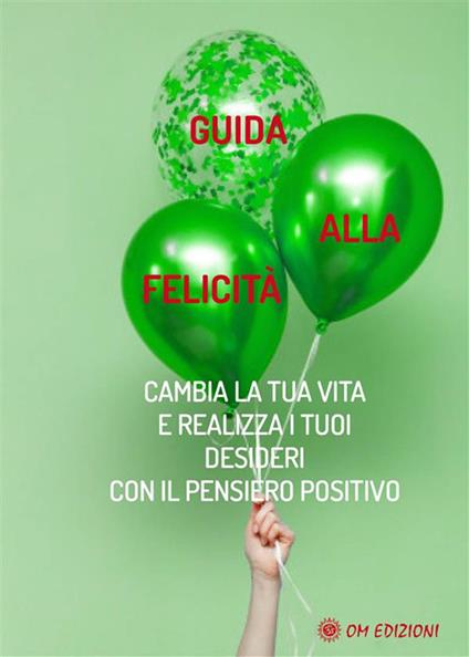 Guida alla felicità. Cambia la tua vita e realizza i tuoi desideri con il pensiero positivo - Autori vari - ebook