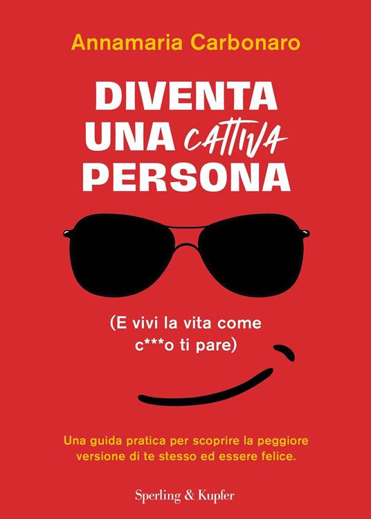 Diventa una cattiva persona. (E vivi la tua vita come c**** ti pare). Una guida pratica per scoprire la peggiore versione di te stesso ed essere felice - Annamaria Carbonaro - ebook