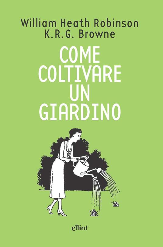 Come coltivare un giardino - William Heath Robinson,K. R. G. Browne - copertina