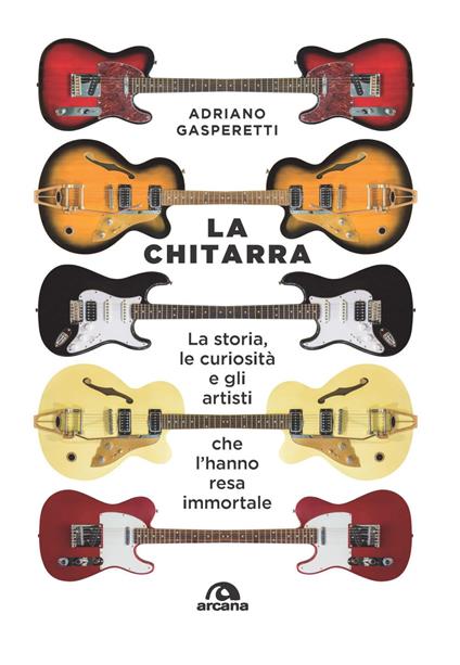 La chitarra. La storia, le curiosità e gli artisti che l'hanno resa immortale - Adriano Gasperetti - copertina