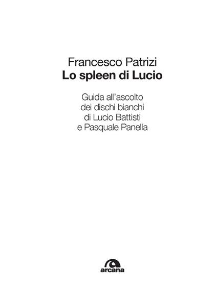 Lo spleen di Lucio. Guida all'ascolto dei dischi bianchi di Lucio Battisti  e Pasquale Panella - Francesco Patrizi - Libro - Arcana - Musica | IBS