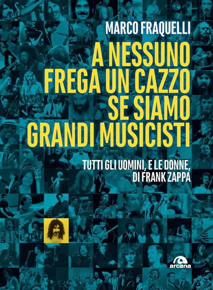 A nessuno frega un cazzo se siamo grandi musicisti. Tutti gli uomini, e le donne di Frank Zappa - Marco Fraquelli - copertina