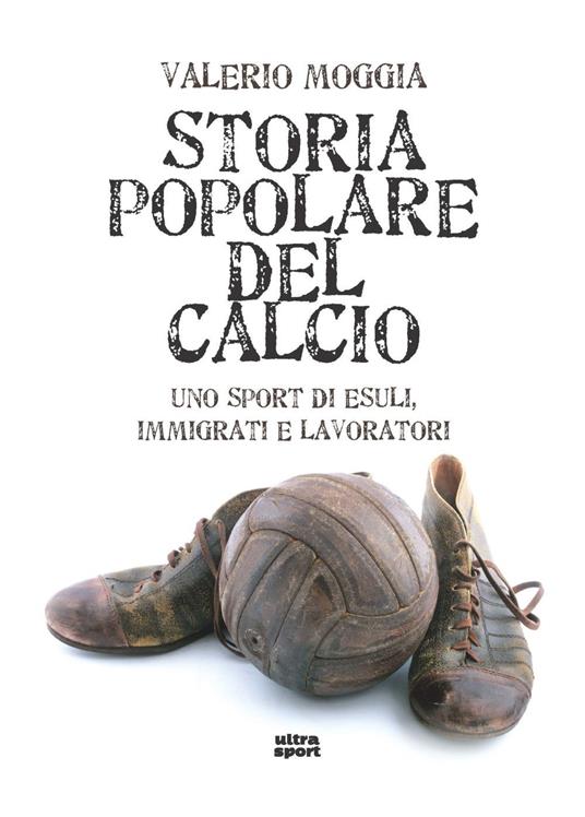Storia popolare del calcio. Uno sport di esuli, immigrati e lavoratori -  Valerio Moggia - Libro - Ultra - Ultra sport | IBS