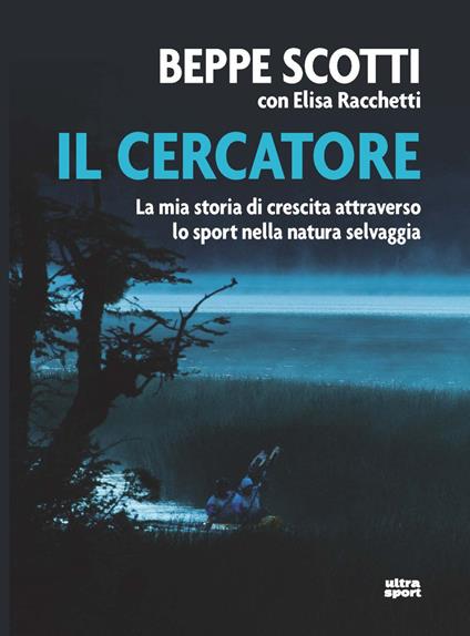 Il cercatore. La mia storia di crescita attraverso lo sport nella natura selvaggia - Beppe Scotti,Elisa Racchetti - copertina