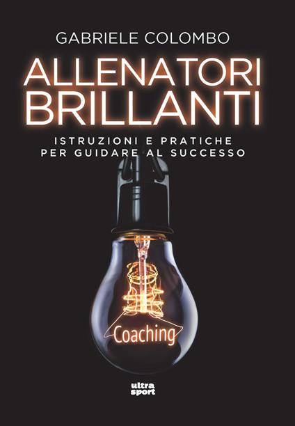 Allenatori brillanti. Istruzioni e pratiche per guidare al successo - Gabriele Colombo - copertina