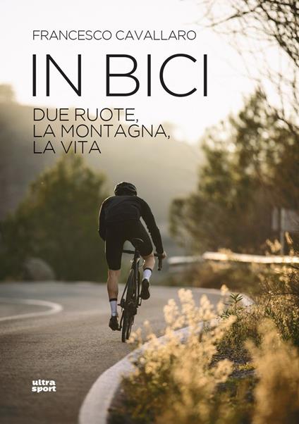 In bici. Due ruote, la montagna, la vita - Francesco Cavallaro - Libro -  Ultra - Ultra sport | IBS