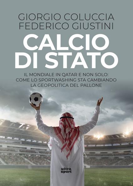 Calcio di Stato. Il Mondiale in Qatar e non solo: come lo sportwashing sta cambiando la geopolitica del pallone - Giorgio Coluccia,Federico Giustini - ebook