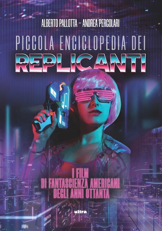 Piccola enciclopedia dei replicanti. I film di fantascienza americani degli anni ottanta - Alberto Pallotta,Andrea Pergolari - copertina