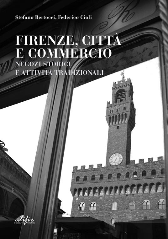 Firenze, città e commercio. Negozi storici e attività tradizionali - Stefano Bertocci,Federico Cioli - copertina