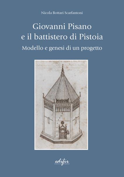 Giovanni Pisano e il battistero di Pistoia. Modello e genesi di un progetto - Nicola Bottari Scarfantoni - copertina