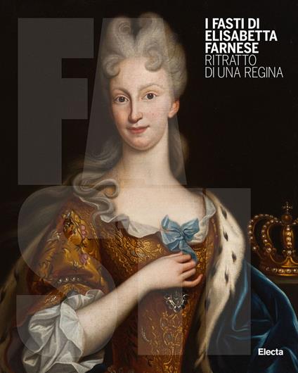 I Fasti di Elisabetta Farnese. Ritratto di una regina. Ediz. illustrata - copertina