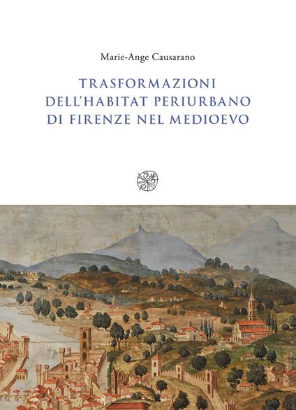 Trasformazioni dell'habitat periurbano di Firenze nel Medioevo - Marie-Ange Causarano - copertina