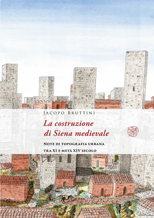 La costruzione di Siena medievale. Note di topografia urbana tra XI e metà XIV secolo. Nuova ediz. - Jacopo Bruttini - copertina