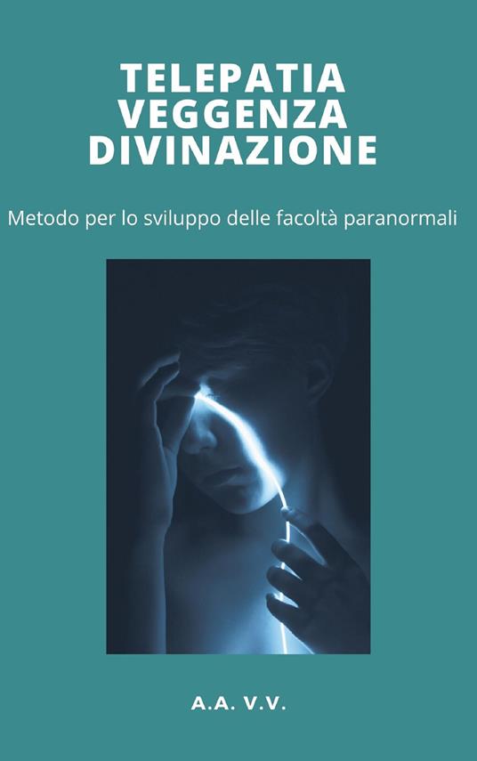 Telepatia, veggenza e divinazione. Metodo per lo sviluppo delle facoltà paranormali