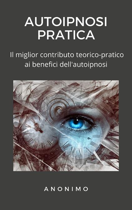 Autoipnosi pratica. Il miglior contributo teorico-pratico ai benefici dell'autoipnosi - Anonimo - ebook